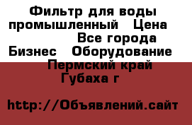 Фильтр для воды промышленный › Цена ­ 189 200 - Все города Бизнес » Оборудование   . Пермский край,Губаха г.